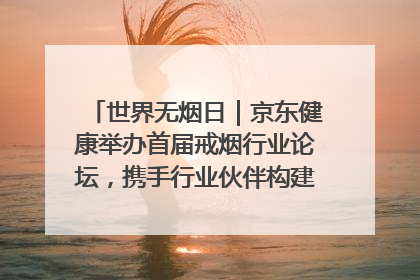世界无烟日｜京东健康举办首届戒烟行业论坛，携手行业伙伴构建科学控烟新生态