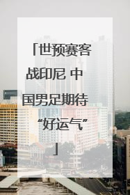 世预赛客战印尼 中国男足期待“好运气”
