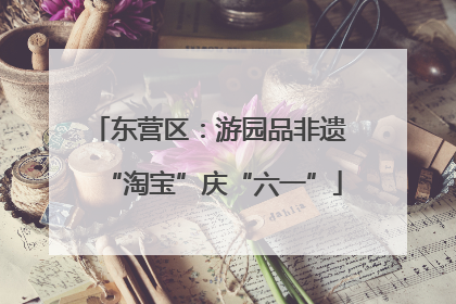 东营区：游园品非遗 “淘宝”庆“六一”
