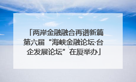 两岸金融融合再谱新篇 第六届“海峡金融论坛·台企发展论坛”在厦举办
