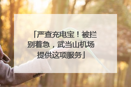 严查充电宝！被拦别着急，武当山机场提供这项服务