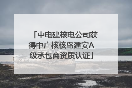 中电建核电公司获得中广核核岛建安A级承包商资质认证