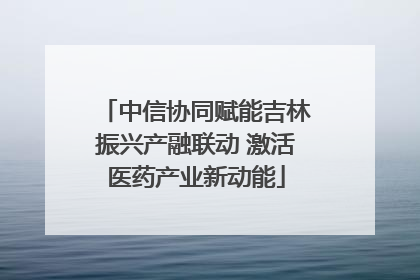 中信协同赋能吉林振兴产融联动 激活医药产业新动能