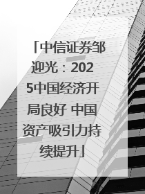 中信证券邹迎光：2025中国经济开局良好 中国资产吸引力持续提升