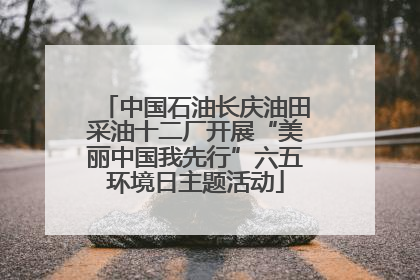 中国石油长庆油田采油十二厂开展“美丽中国我先行”六五环境日主题活动