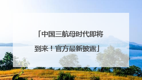 中国三航母时代即将到来！官方最新披露