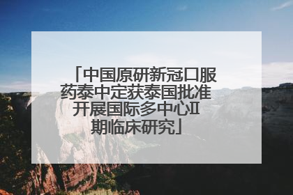 中国原研新冠口服药泰中定获泰国批准开展国际多中心II期临床研究