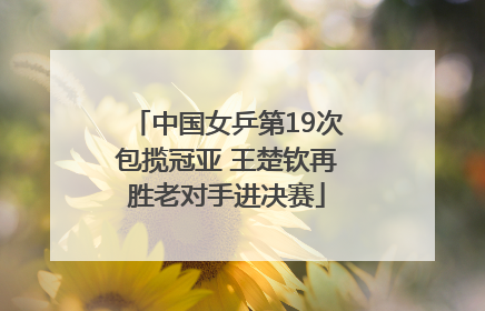 中国女乒第19次包揽冠亚 王楚钦再胜老对手进决赛