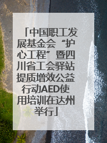 中国职工发展基金会“护心工程”暨四川省工会驿站提质增效公益行动AED使用培训在达州举行