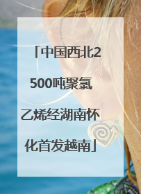 中国西北2500吨聚氯乙烯经湖南怀化首发越南