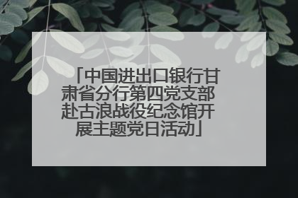 中国进出口银行甘肃省分行第四党支部赴古浪战役纪念馆开展主题党日活动