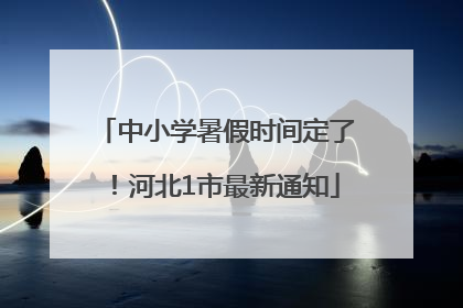 中小学暑假时间定了！河北1市最新通知