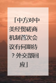 中方对中美经贸磋商机制首次会议有何期待？外交部回应