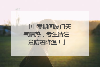中考期间厦门天气晴热，考生请注意防暑降温！