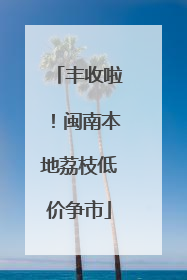 丰收啦！闽南本地荔枝低价争市