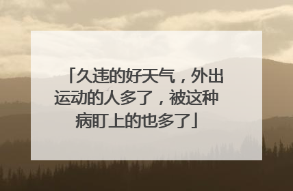 久违的好天气，外出运动的人多了，被这种病盯上的也多了