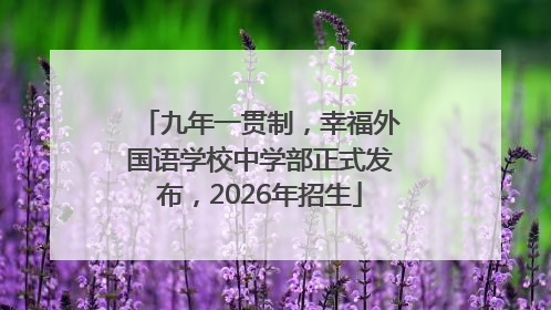 九年一贯制，幸福外国语学校中学部正式发布，2026年招生