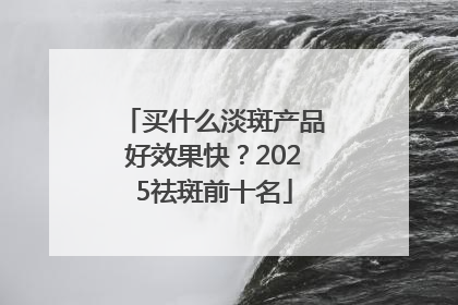 买什么淡斑产品好效果快？2025祛斑前十名