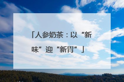 人参奶茶：以“新味”迎“新胃”
