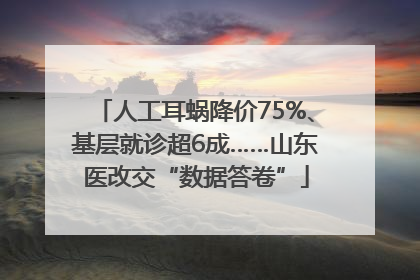 人工耳蜗降价75%、基层就诊超6成……山东医改交“数据答卷”