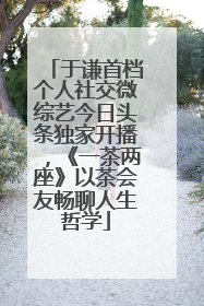 于谦首档个人社交微综艺今日头条独家开播，《一茶两座》以茶会友畅聊人生哲学