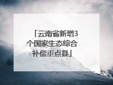 云南省新增3个国家生态综合补偿重点县