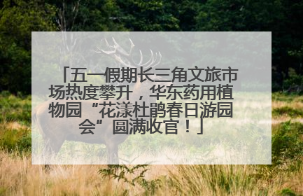 五一假期长三角文旅市场热度攀升，华东药用植物园“花漾杜鹃春日游园会”圆满收官！