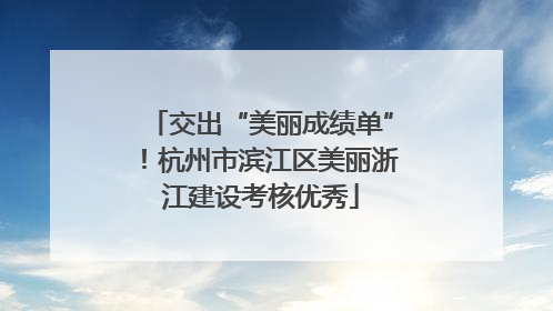 交出“美丽成绩单”！杭州市滨江区美丽浙江建设考核优秀