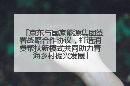 京东与国家能源集团签署战略合作协议，打造消费帮扶新模式共同助力青海乡村振兴发展