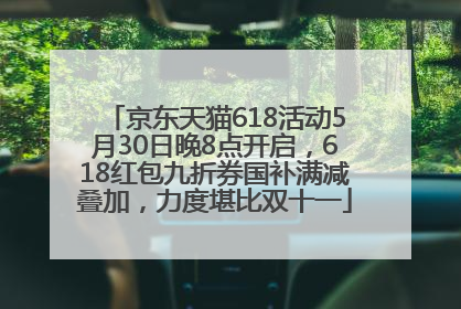 京东天猫618活动5月30日晚8点开启，618红包九折券国补满减叠加，力度堪比双十一