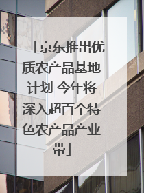 京东推出优质农产品基地计划 今年将深入超百个特色农产品产业带