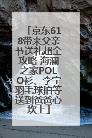 京东618带来父亲节送礼超全攻略 海澜之家POLO衫、李宁羽毛球拍等送到爸爸心坎上