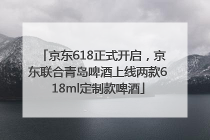 京东618正式开启，京东联合青岛啤酒上线两款618ml定制款啤酒