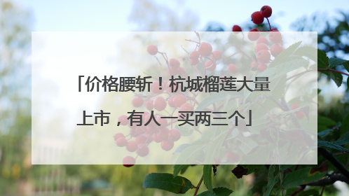 价格腰斩！杭城榴莲大量上市，有人一买两三个