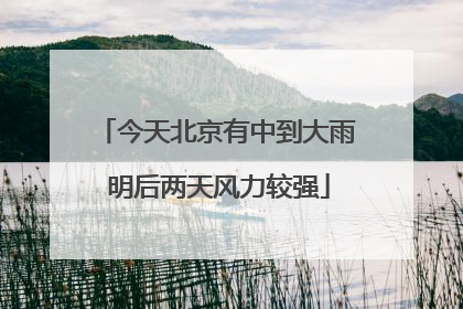 今天北京有中到大雨 明后两天风力较强