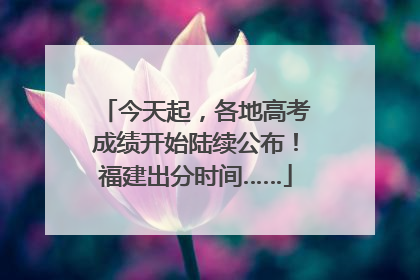 今天起，各地高考成绩开始陆续公布！福建出分时间……