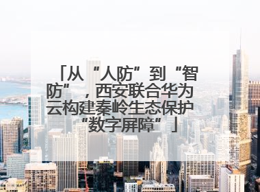 从“人防”到“智防”，西安联合华为云构建秦岭生态保护“数字屏障”