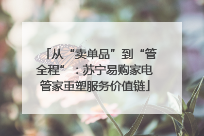 从“卖单品”到“管全程”：苏宁易购家电管家重塑服务价值链