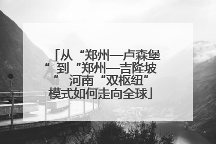 从“郑州—卢森堡”到“郑州—吉隆坡” 河南“双枢纽”模式如何走向全球