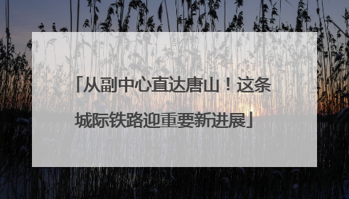 从副中心直达唐山！这条城际铁路迎重要新进展