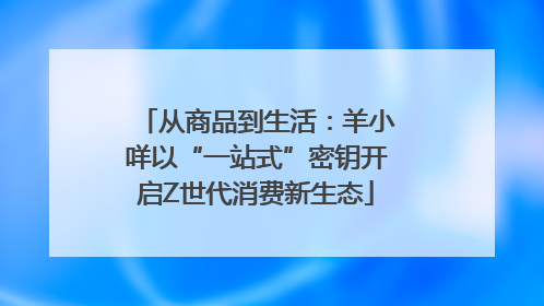 从商品到生活：羊小咩以“一站式”密钥开启Z世代消费新生态