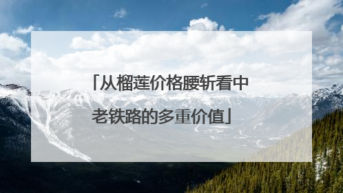 从榴莲价格腰斩看中老铁路的多重价值