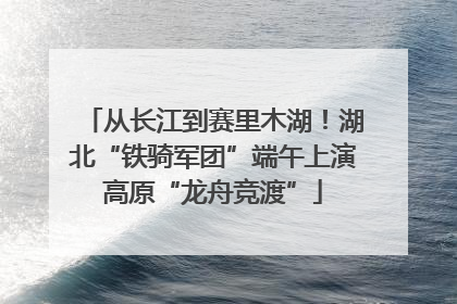 从长江到赛里木湖！湖北“铁骑军团”端午上演高原“龙舟竞渡”