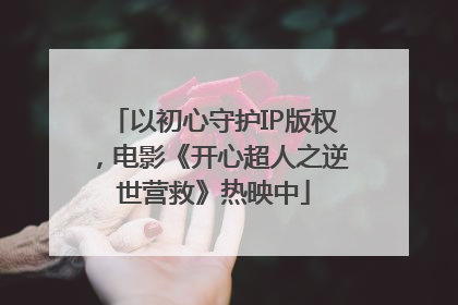 以初心守护IP版权，电影《开心超人之逆世营救》热映中