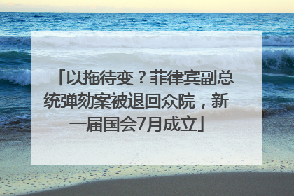 以拖待变？菲律宾副总统弹劾案被退回众院，新一届国会7月成立