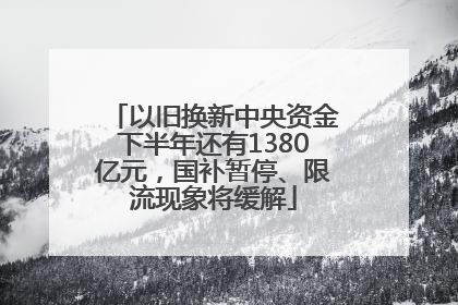 以旧换新中央资金下半年还有1380亿元，国补暂停、限流现象将缓解