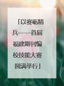 以赛砺精兵——首届福建期刊编校技能大赛圆满举行