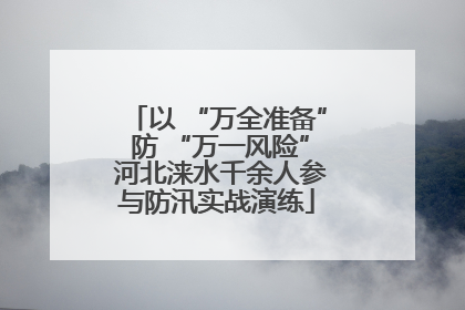 以 “万全准备” 防 “万一风险” 河北涞水千余人参与防汛实战演练