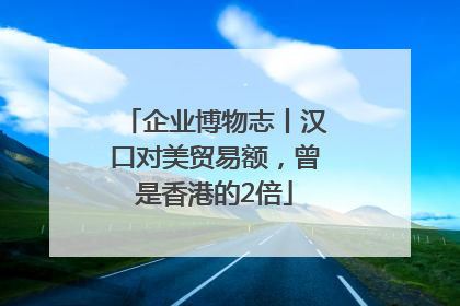 企业博物志丨汉口对美贸易额，曾是香港的2倍