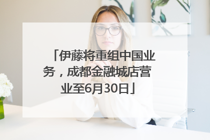 伊藤将重组中国业务，成都金融城店营业至6月30日